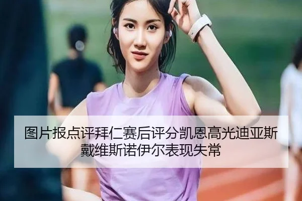 图片报点评拜仁赛后评分凯恩高光迪亚斯戴维斯诺伊尔表现失常（ManBetX）
