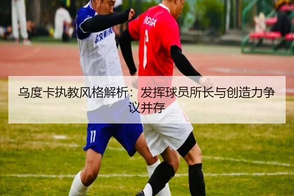 乌度卡执教风格解析：发挥球员所长与创造力争议并存（ManBetX）